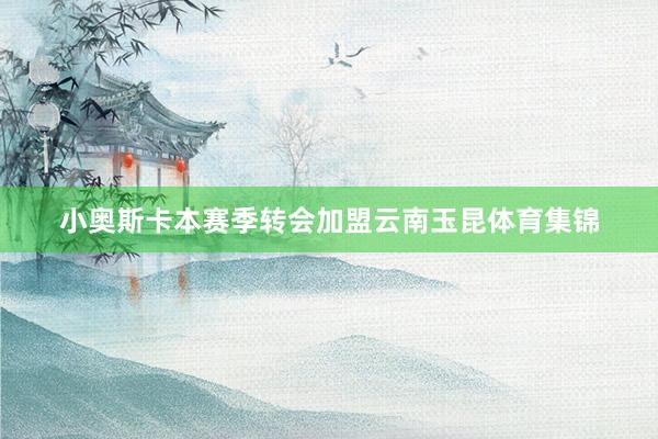 小奥斯卡本赛季转会加盟云南玉昆体育集锦