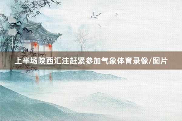 上半场陕西汇注赶紧参加气象体育录像/图片