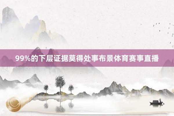 99%的下层证据莫得处事布景体育赛事直播