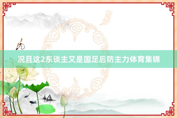 况且这2东谈主又是国足后防主力体育集锦