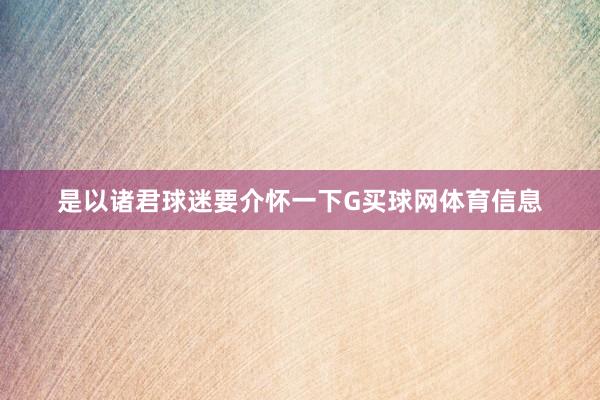 是以诸君球迷要介怀一下G买球网体育信息