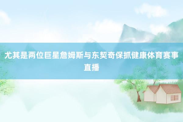 尤其是两位巨星詹姆斯与东契奇保抓健康体育赛事直播