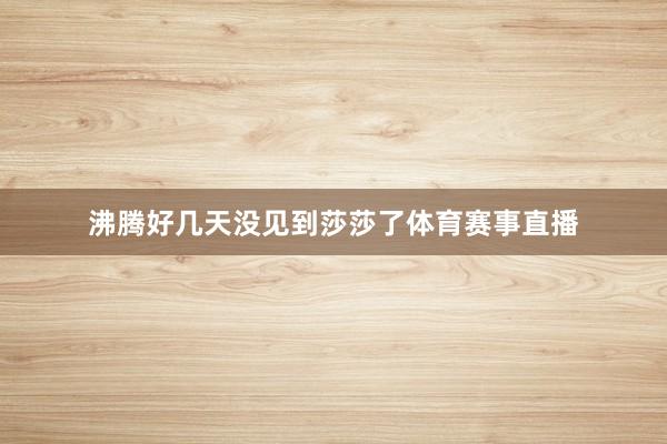 沸腾好几天没见到莎莎了体育赛事直播