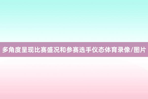 多角度呈现比赛盛况和参赛选手仪态体育录像/图片
