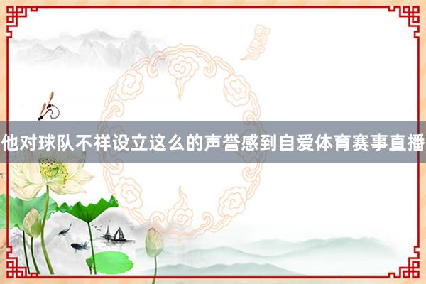 他对球队不祥设立这么的声誉感到自爱体育赛事直播