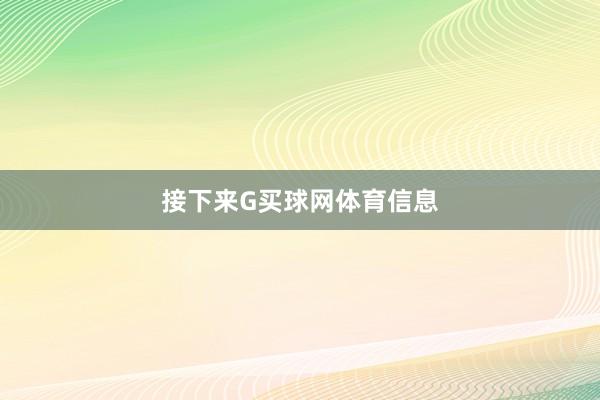 接下来G买球网体育信息