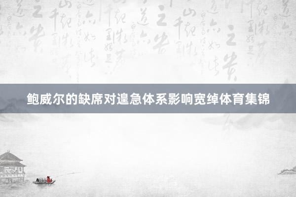 鲍威尔的缺席对遑急体系影响宽绰体育集锦