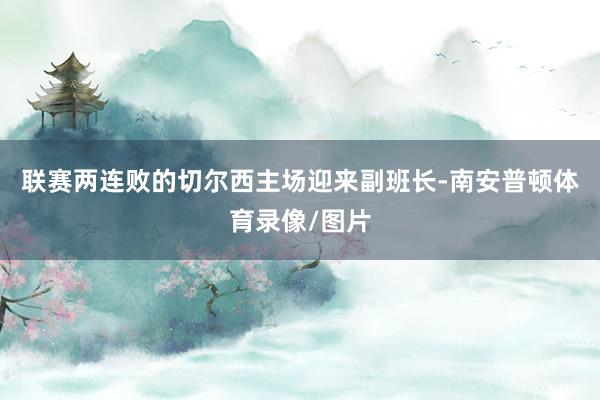 联赛两连败的切尔西主场迎来副班长-南安普顿体育录像/图片