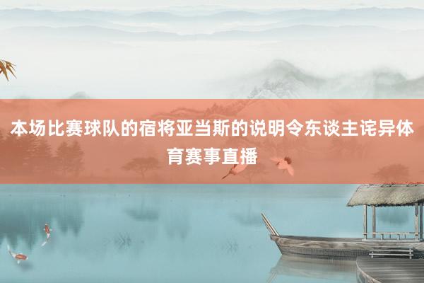 本场比赛球队的宿将亚当斯的说明令东谈主诧异体育赛事直播