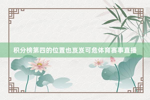 积分榜第四的位置也岌岌可危体育赛事直播